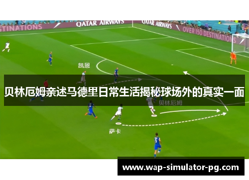 贝林厄姆亲述马德里日常生活揭秘球场外的真实一面