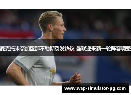 麦克托米奈加盟那不勒斯引发热议 曼联迎来新一轮阵容调整