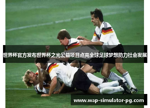 世界杯官方发布世界杯之光公益项目点亮全球足球梦想助力社会发展