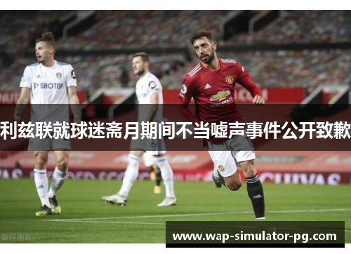 利兹联就球迷斋月期间不当嘘声事件公开致歉