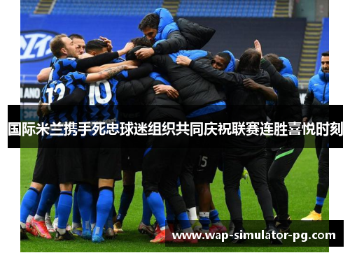 国际米兰携手死忠球迷组织共同庆祝联赛连胜喜悦时刻