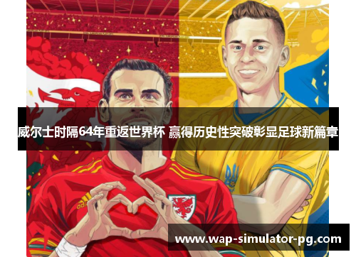 威尔士时隔64年重返世界杯 赢得历史性突破彰显足球新篇章 威尔士时隔64年重返世界杯 赢得历史性突破彰显足球新篇章