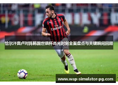 恰尔汗奥卢对阵韩国世俱杯高光时刻全面盘点与关键瞬间回顾 恰尔汗奥卢对阵韩国世俱杯高光时刻全面盘点与关键瞬间回顾