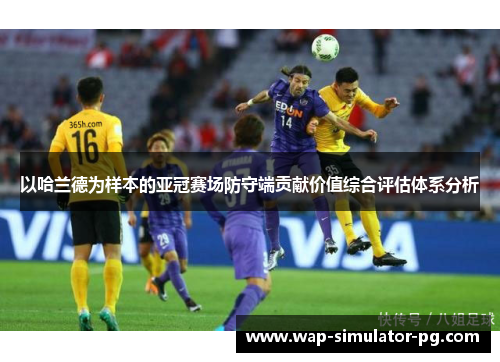 以哈兰德为样本的亚冠赛场防守端贡献价值综合评估体系分析 以哈兰德为样本的亚冠赛场防守端贡献价值综合评估体系分析