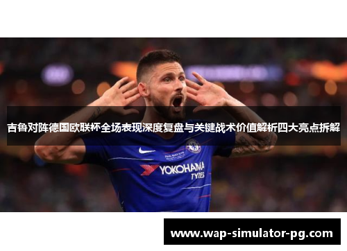 吉鲁对阵德国欧联杯全场表现深度复盘与关键战术价值解析四大亮点拆解