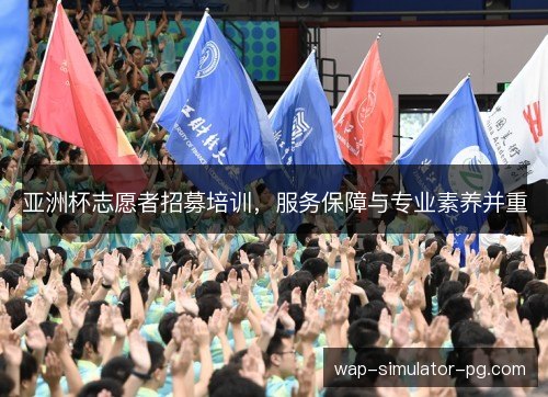 亚洲杯志愿者招募培训，服务保障与专业素养并重