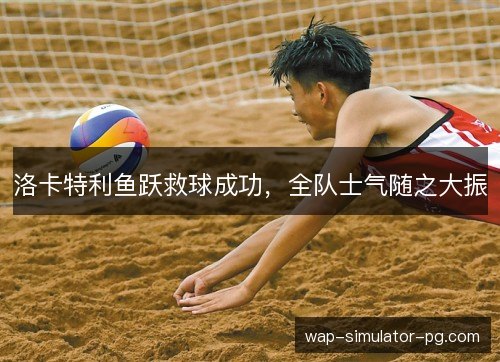洛卡特利鱼跃救球成功，全队士气随之大振