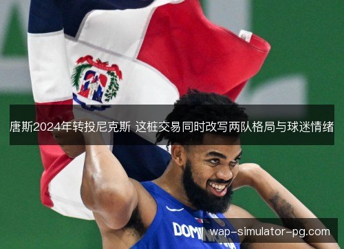 唐斯2024年转投尼克斯 这桩交易同时改写两队格局与球迷情绪